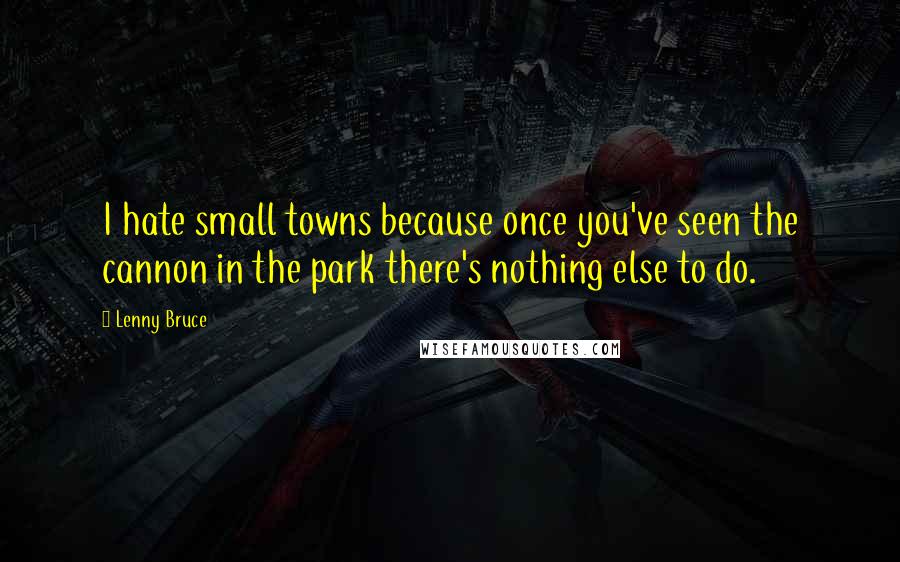 Lenny Bruce Quotes: I hate small towns because once you've seen the cannon in the park there's nothing else to do.