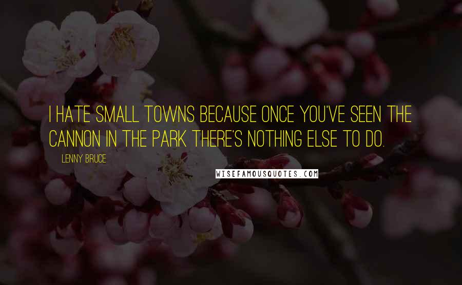 Lenny Bruce Quotes: I hate small towns because once you've seen the cannon in the park there's nothing else to do.