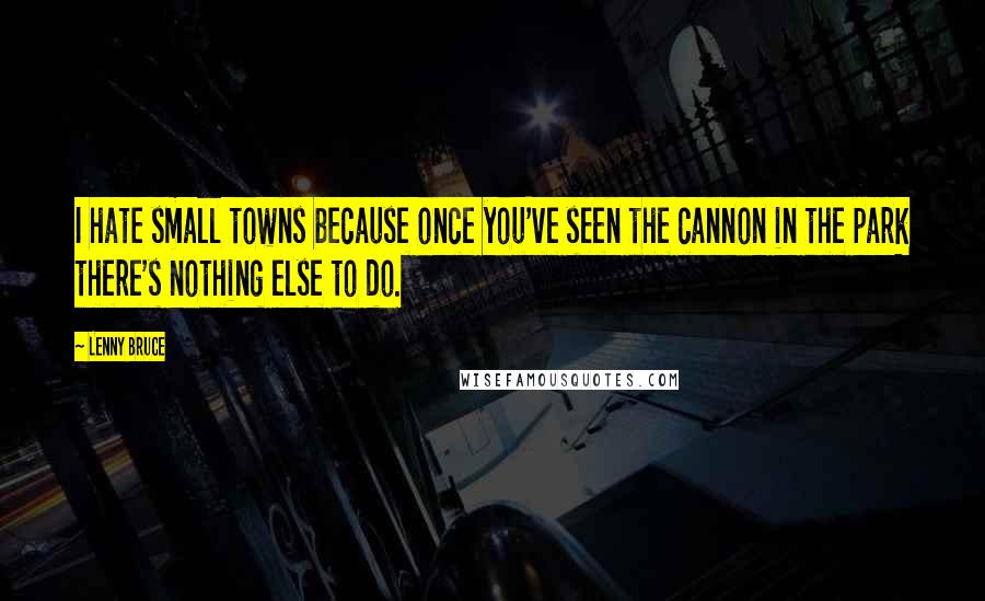 Lenny Bruce Quotes: I hate small towns because once you've seen the cannon in the park there's nothing else to do.