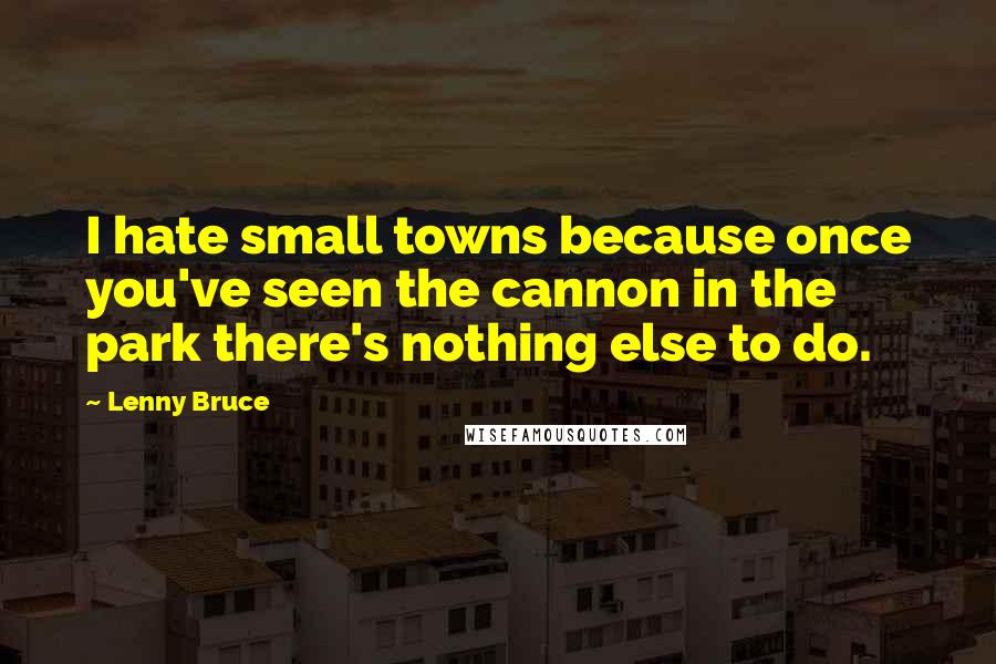 Lenny Bruce Quotes: I hate small towns because once you've seen the cannon in the park there's nothing else to do.