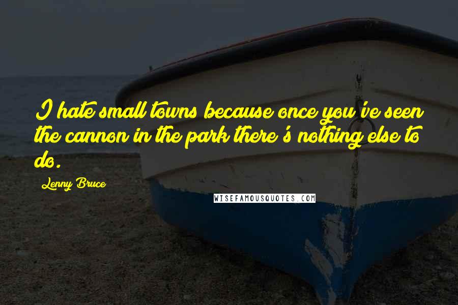 Lenny Bruce Quotes: I hate small towns because once you've seen the cannon in the park there's nothing else to do.