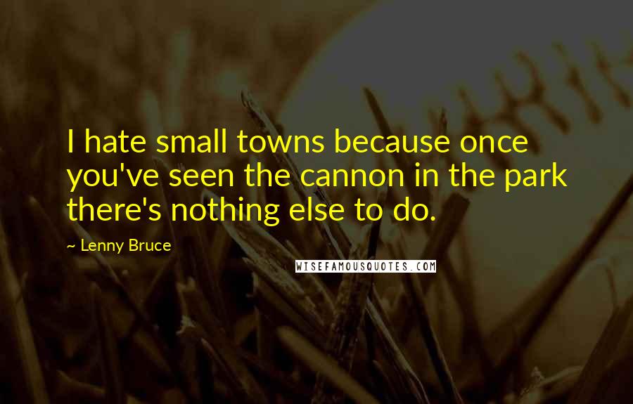 Lenny Bruce Quotes: I hate small towns because once you've seen the cannon in the park there's nothing else to do.