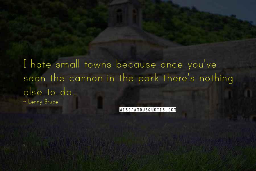 Lenny Bruce Quotes: I hate small towns because once you've seen the cannon in the park there's nothing else to do.