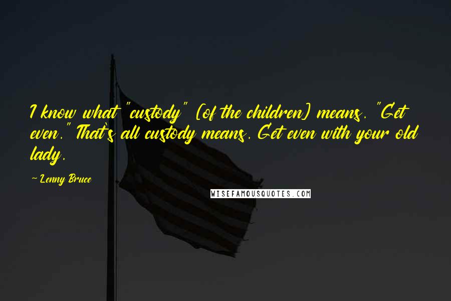 Lenny Bruce Quotes: I know what "custody" [of the children] means. "Get even." That's all custody means. Get even with your old lady.