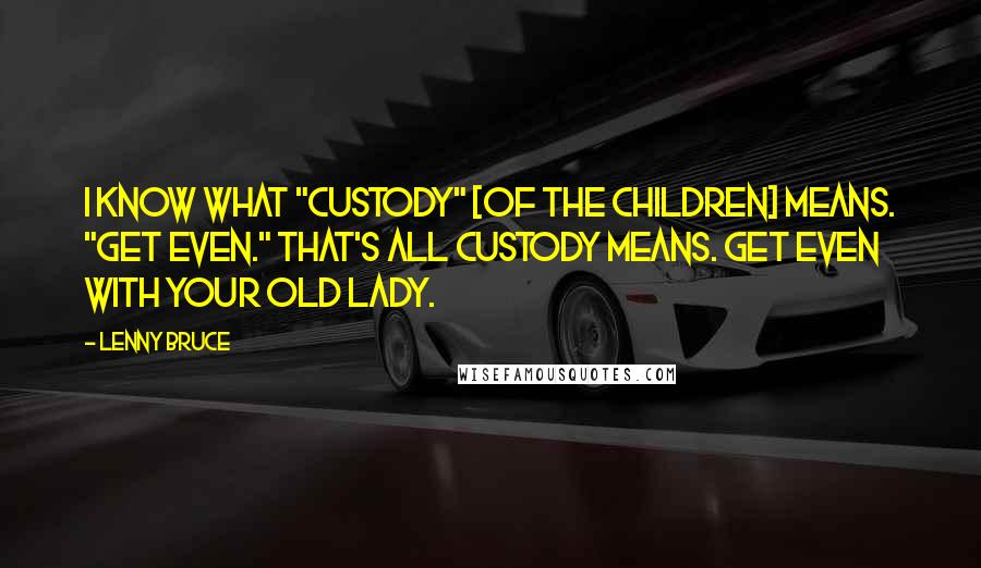 Lenny Bruce Quotes: I know what "custody" [of the children] means. "Get even." That's all custody means. Get even with your old lady.