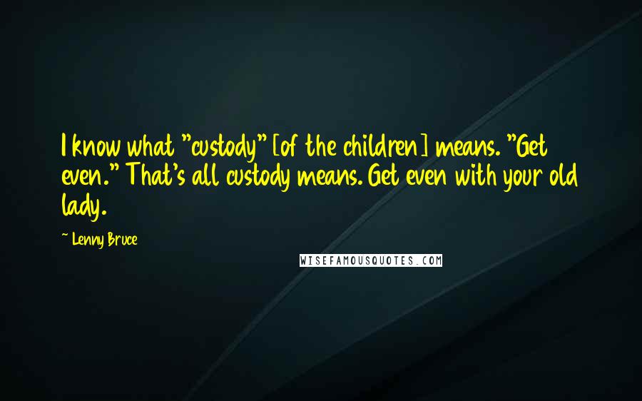 Lenny Bruce Quotes: I know what "custody" [of the children] means. "Get even." That's all custody means. Get even with your old lady.