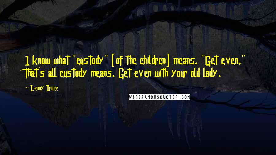 Lenny Bruce Quotes: I know what "custody" [of the children] means. "Get even." That's all custody means. Get even with your old lady.