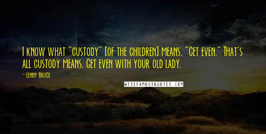 Lenny Bruce Quotes: I know what "custody" [of the children] means. "Get even." That's all custody means. Get even with your old lady.