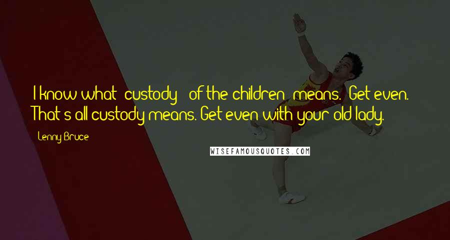 Lenny Bruce Quotes: I know what "custody" [of the children] means. "Get even." That's all custody means. Get even with your old lady.