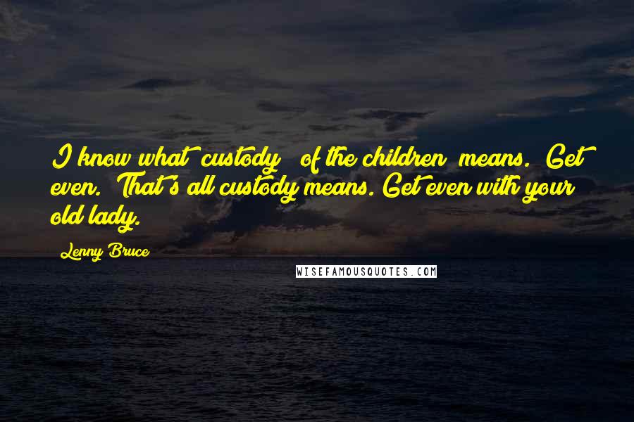 Lenny Bruce Quotes: I know what "custody" [of the children] means. "Get even." That's all custody means. Get even with your old lady.