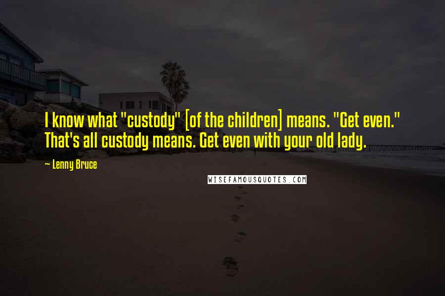 Lenny Bruce Quotes: I know what "custody" [of the children] means. "Get even." That's all custody means. Get even with your old lady.