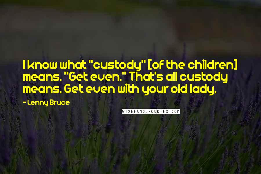 Lenny Bruce Quotes: I know what "custody" [of the children] means. "Get even." That's all custody means. Get even with your old lady.