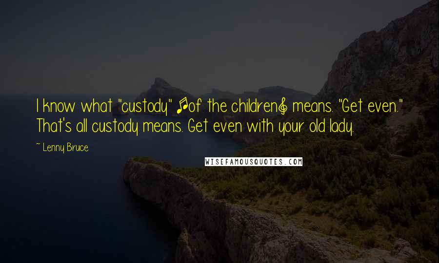 Lenny Bruce Quotes: I know what "custody" [of the children] means. "Get even." That's all custody means. Get even with your old lady.