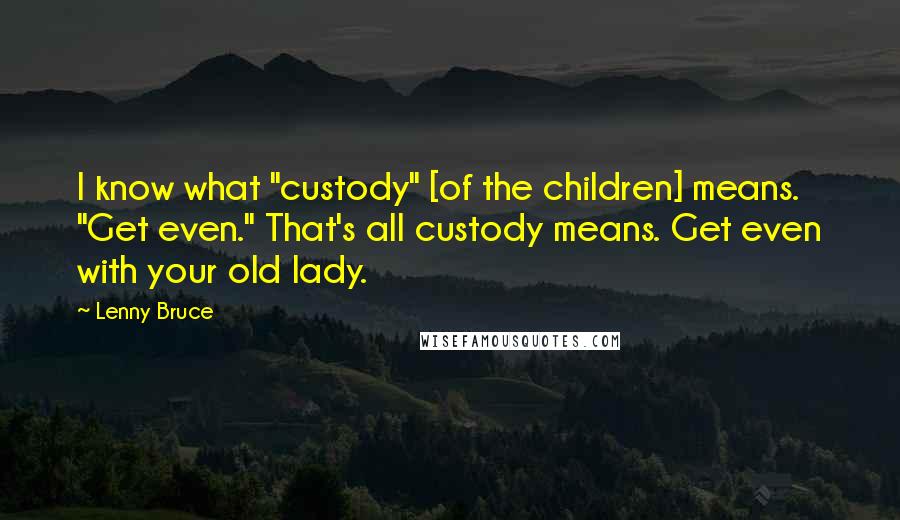 Lenny Bruce Quotes: I know what "custody" [of the children] means. "Get even." That's all custody means. Get even with your old lady.