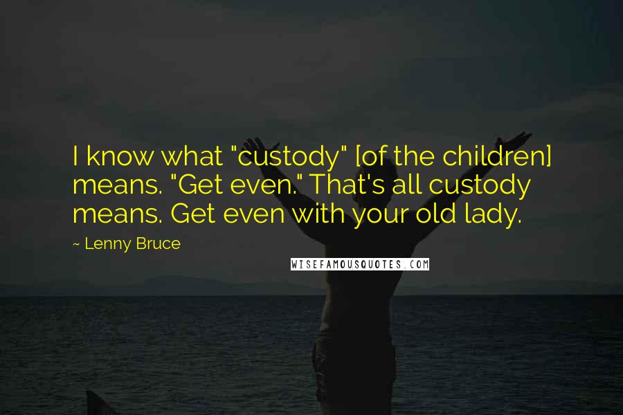 Lenny Bruce Quotes: I know what "custody" [of the children] means. "Get even." That's all custody means. Get even with your old lady.