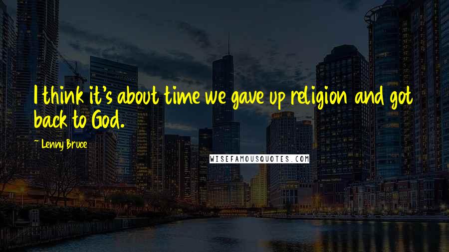 Lenny Bruce Quotes: I think it's about time we gave up religion and got back to God.