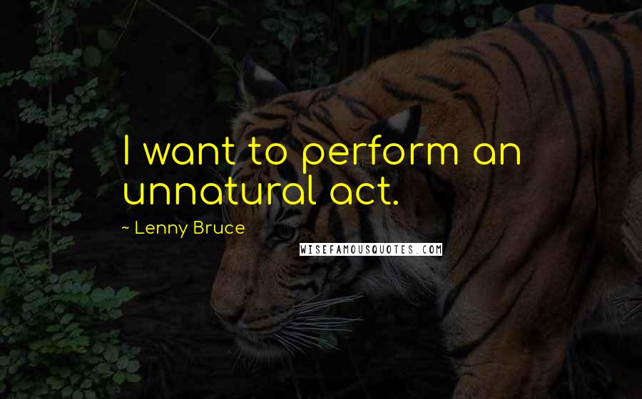 Lenny Bruce Quotes: I want to perform an unnatural act.