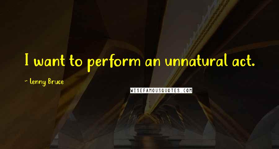Lenny Bruce Quotes: I want to perform an unnatural act.