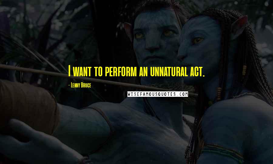 Lenny Bruce Quotes: I want to perform an unnatural act.