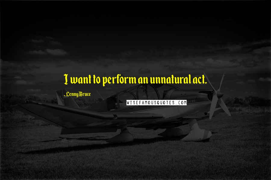 Lenny Bruce Quotes: I want to perform an unnatural act.