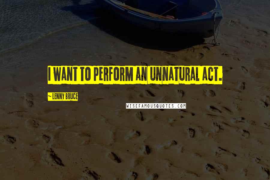 Lenny Bruce Quotes: I want to perform an unnatural act.