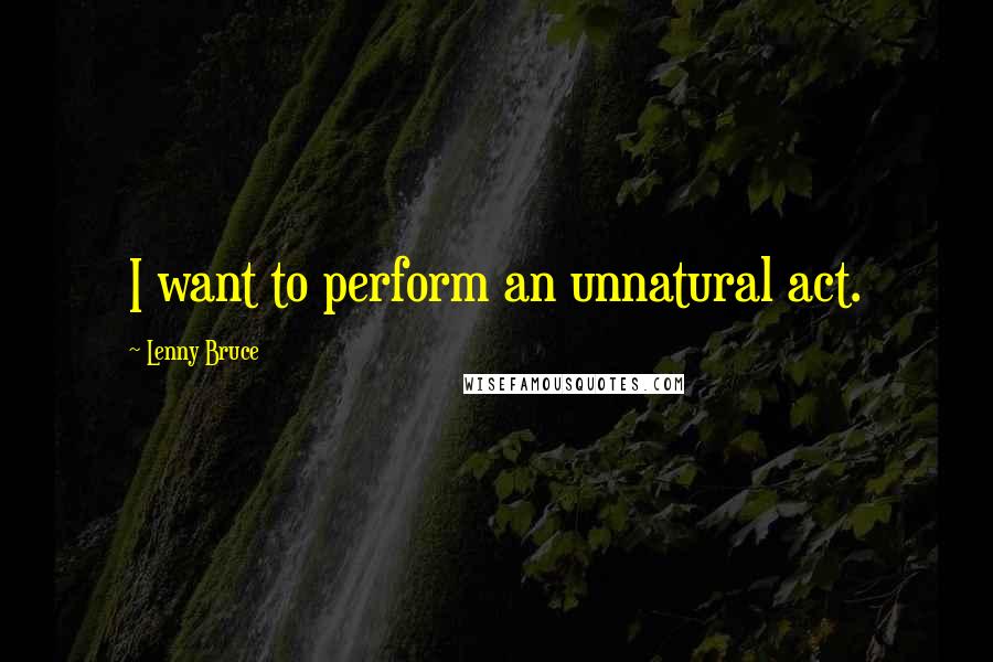 Lenny Bruce Quotes: I want to perform an unnatural act.