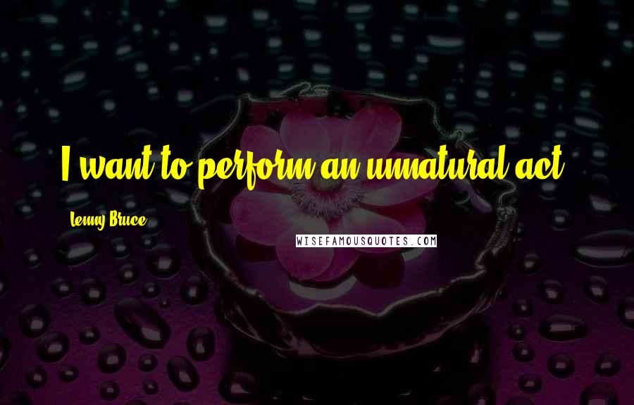 Lenny Bruce Quotes: I want to perform an unnatural act.