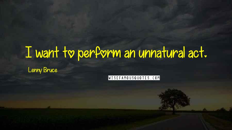 Lenny Bruce Quotes: I want to perform an unnatural act.