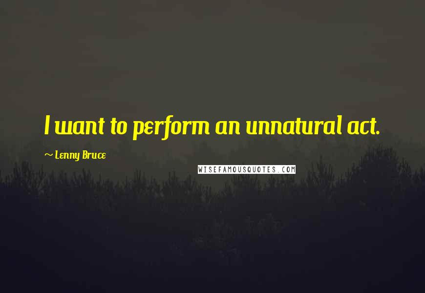 Lenny Bruce Quotes: I want to perform an unnatural act.
