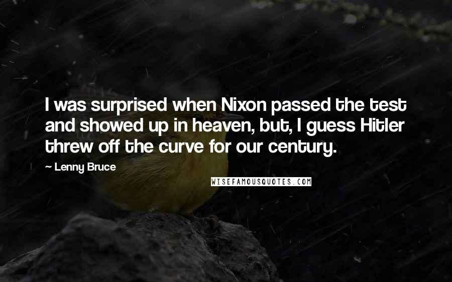 Lenny Bruce Quotes: I was surprised when Nixon passed the test and showed up in heaven, but, I guess Hitler threw off the curve for our century.