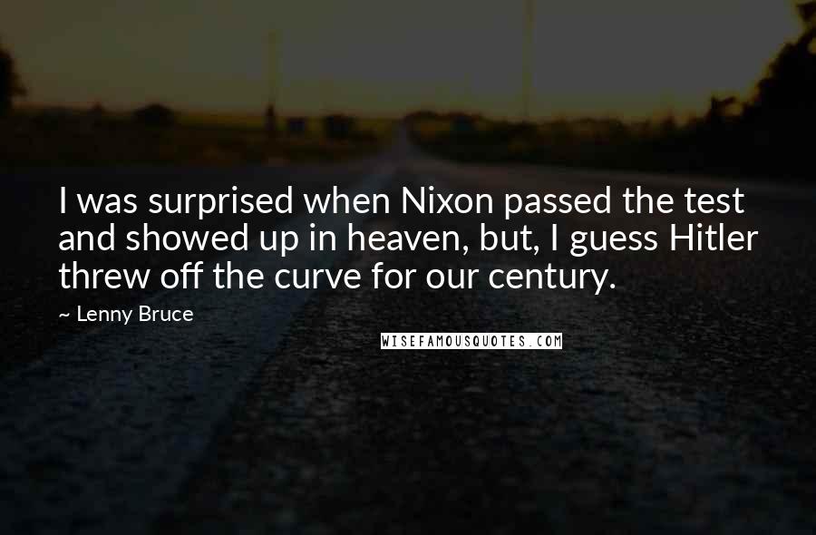 Lenny Bruce Quotes: I was surprised when Nixon passed the test and showed up in heaven, but, I guess Hitler threw off the curve for our century.