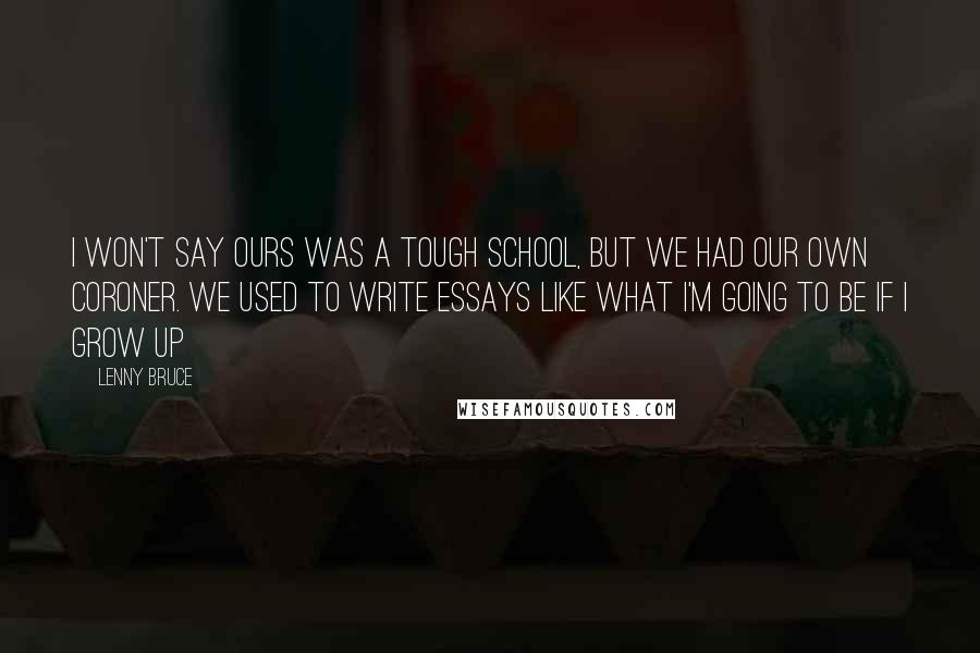 Lenny Bruce Quotes: I won't say ours was a tough school, but we had our own coroner. We used to write essays like What I'm Going to be If I Grow Up