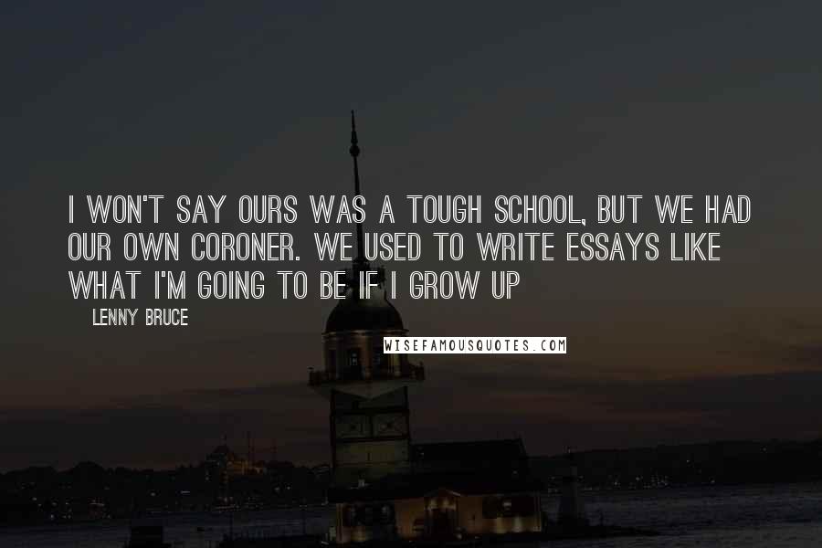 Lenny Bruce Quotes: I won't say ours was a tough school, but we had our own coroner. We used to write essays like What I'm Going to be If I Grow Up