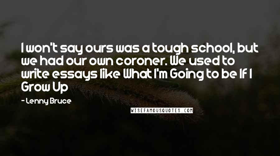 Lenny Bruce Quotes: I won't say ours was a tough school, but we had our own coroner. We used to write essays like What I'm Going to be If I Grow Up