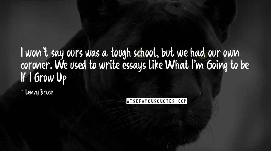 Lenny Bruce Quotes: I won't say ours was a tough school, but we had our own coroner. We used to write essays like What I'm Going to be If I Grow Up