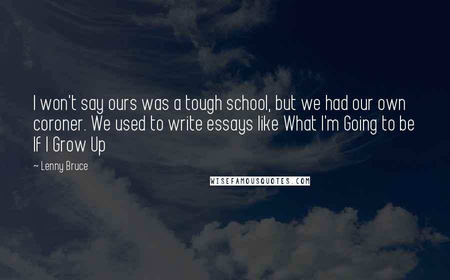 Lenny Bruce Quotes: I won't say ours was a tough school, but we had our own coroner. We used to write essays like What I'm Going to be If I Grow Up