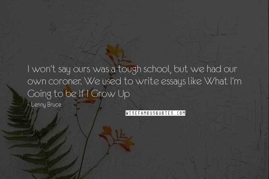 Lenny Bruce Quotes: I won't say ours was a tough school, but we had our own coroner. We used to write essays like What I'm Going to be If I Grow Up