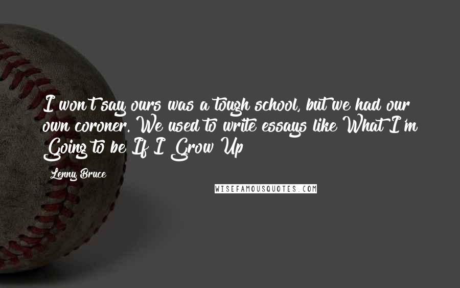 Lenny Bruce Quotes: I won't say ours was a tough school, but we had our own coroner. We used to write essays like What I'm Going to be If I Grow Up