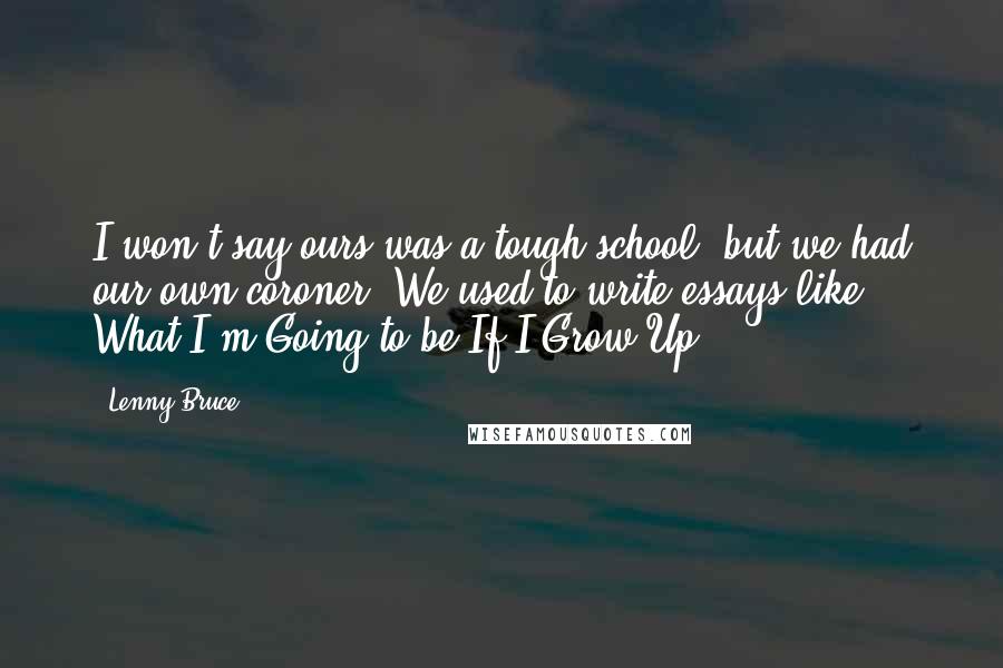 Lenny Bruce Quotes: I won't say ours was a tough school, but we had our own coroner. We used to write essays like What I'm Going to be If I Grow Up