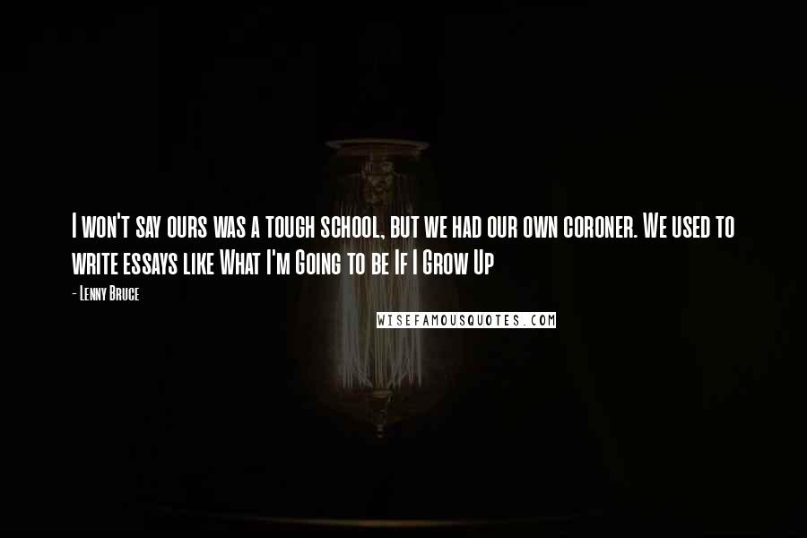 Lenny Bruce Quotes: I won't say ours was a tough school, but we had our own coroner. We used to write essays like What I'm Going to be If I Grow Up