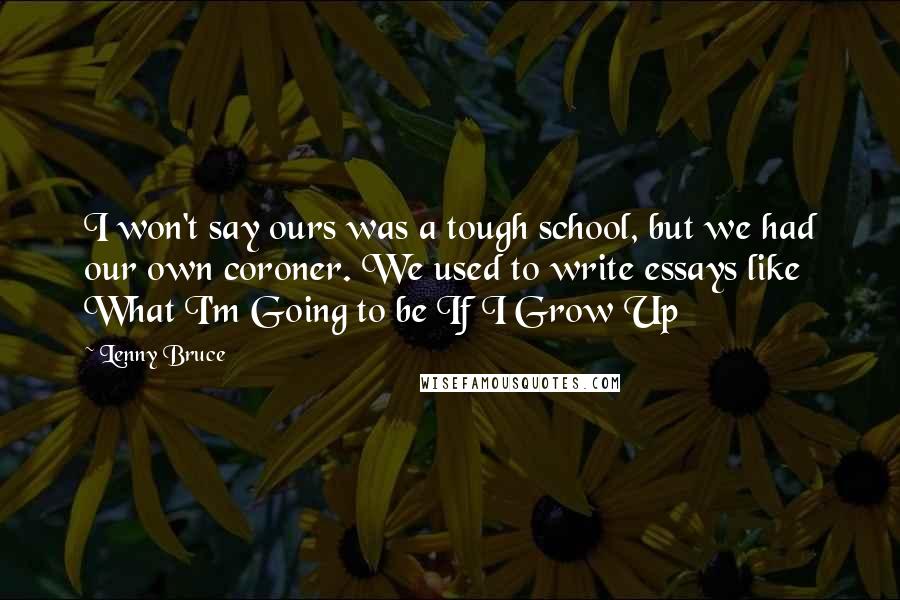 Lenny Bruce Quotes: I won't say ours was a tough school, but we had our own coroner. We used to write essays like What I'm Going to be If I Grow Up