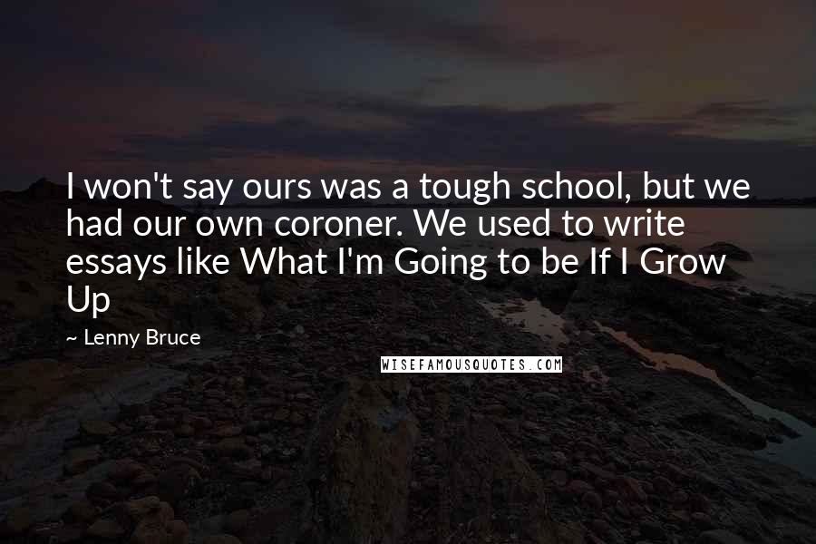 Lenny Bruce Quotes: I won't say ours was a tough school, but we had our own coroner. We used to write essays like What I'm Going to be If I Grow Up