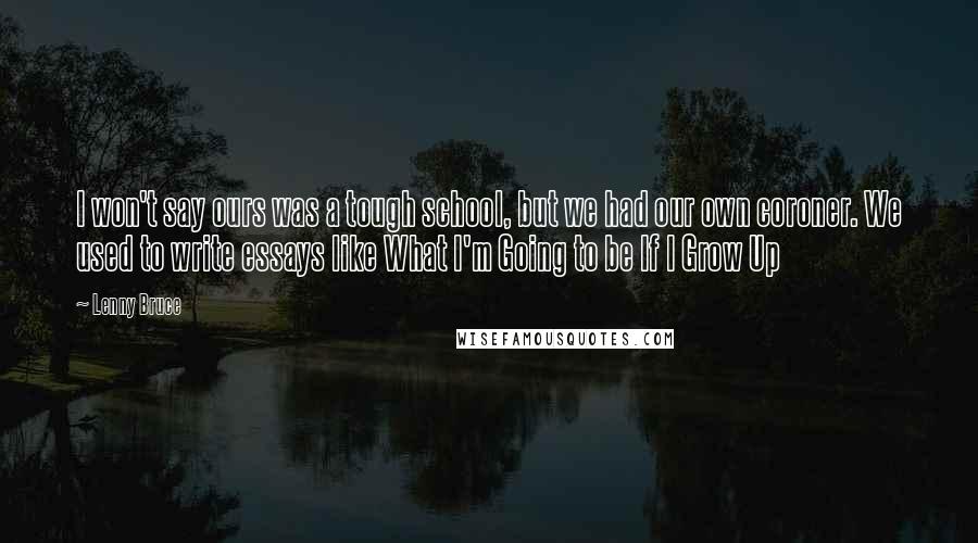 Lenny Bruce Quotes: I won't say ours was a tough school, but we had our own coroner. We used to write essays like What I'm Going to be If I Grow Up