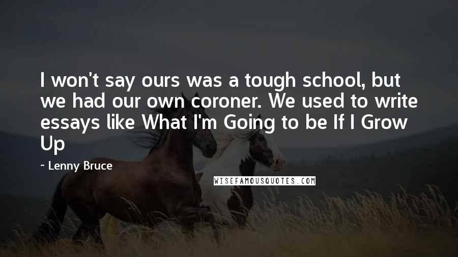 Lenny Bruce Quotes: I won't say ours was a tough school, but we had our own coroner. We used to write essays like What I'm Going to be If I Grow Up