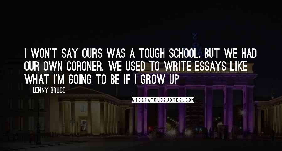 Lenny Bruce Quotes: I won't say ours was a tough school, but we had our own coroner. We used to write essays like What I'm Going to be If I Grow Up