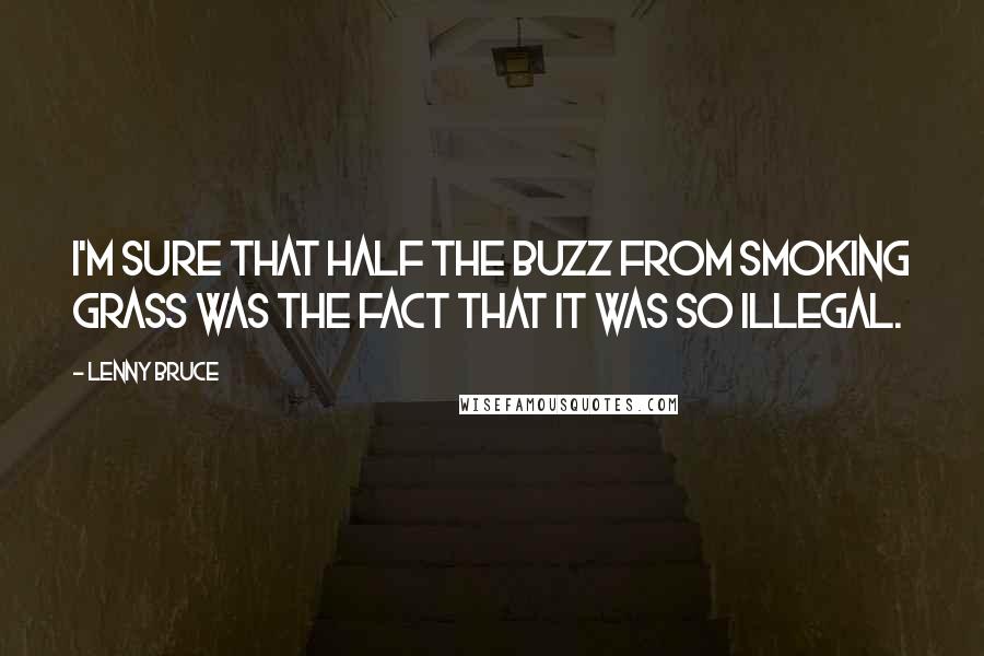 Lenny Bruce Quotes: I'm sure that half the buzz from smoking grass was the fact that it was so illegal.