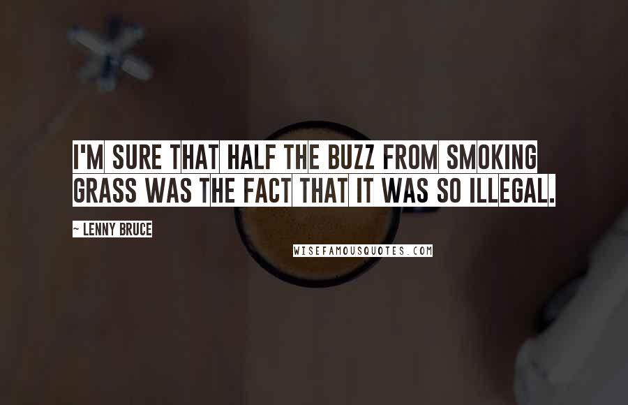 Lenny Bruce Quotes: I'm sure that half the buzz from smoking grass was the fact that it was so illegal.