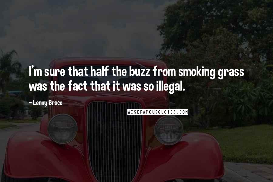 Lenny Bruce Quotes: I'm sure that half the buzz from smoking grass was the fact that it was so illegal.