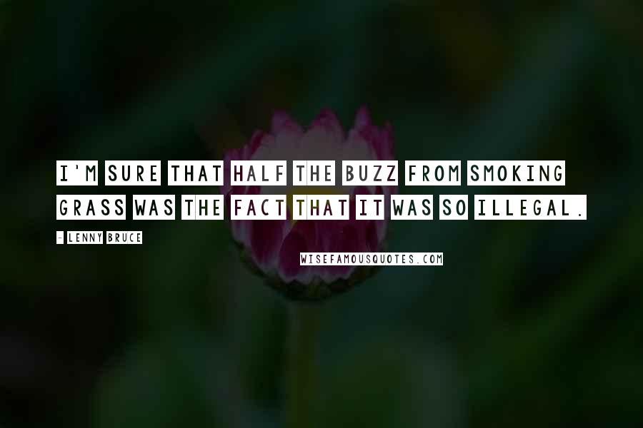 Lenny Bruce Quotes: I'm sure that half the buzz from smoking grass was the fact that it was so illegal.