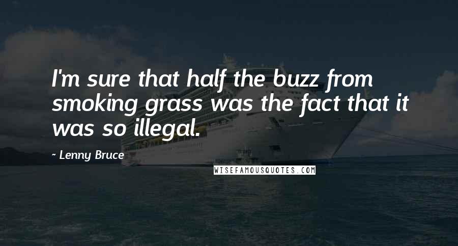 Lenny Bruce Quotes: I'm sure that half the buzz from smoking grass was the fact that it was so illegal.